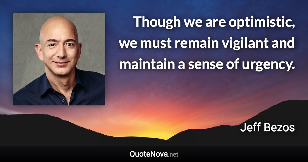 Though we are optimistic, we must remain vigilant and maintain a sense of urgency. - Jeff Bezos quote