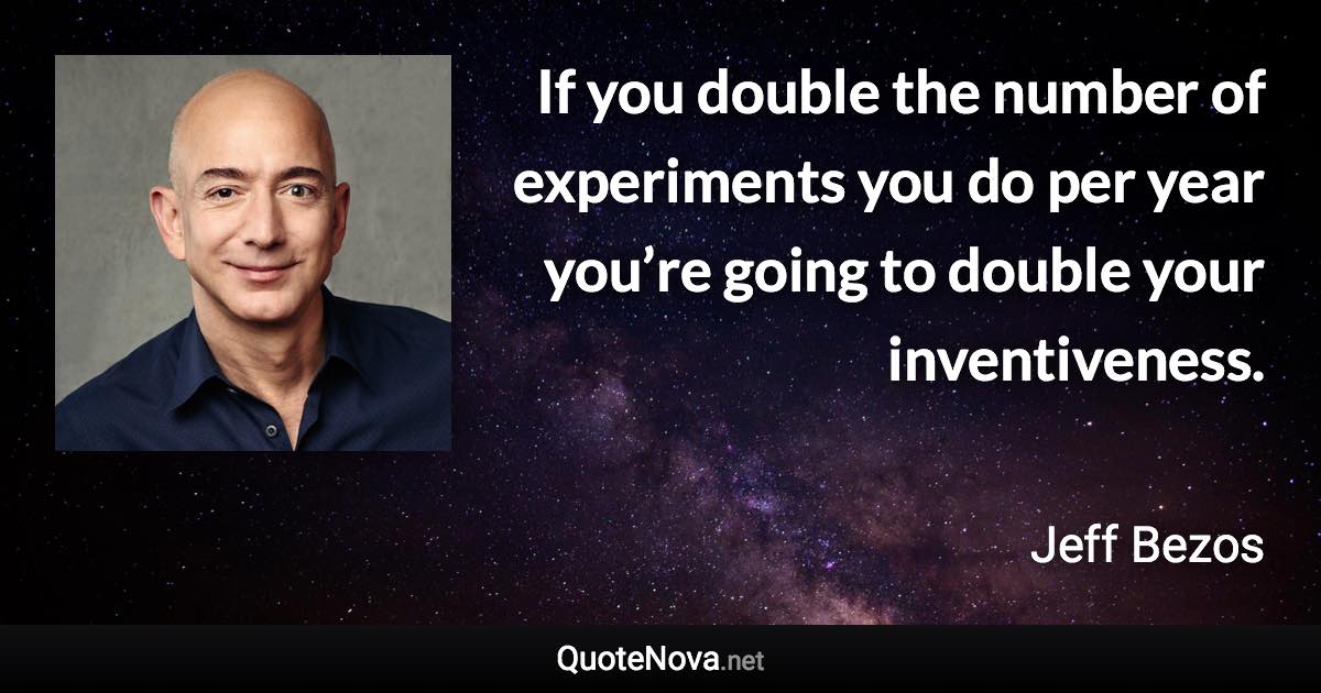 If you double the number of experiments you do per year you’re going to double your inventiveness. - Jeff Bezos quote