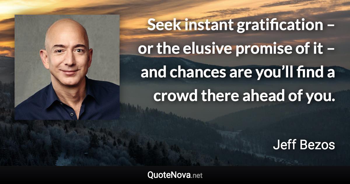 Seek instant gratification – or the elusive promise of it – and chances are you’ll find a crowd there ahead of you. - Jeff Bezos quote