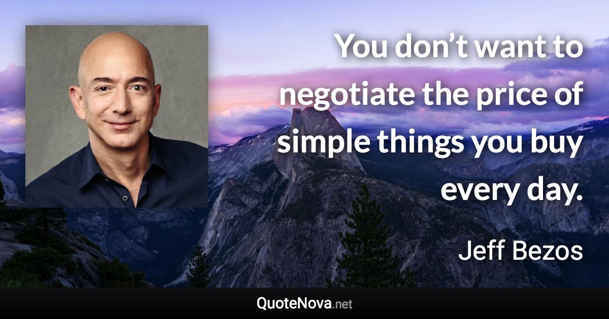 You don’t want to negotiate the price of simple things you buy every day. - Jeff Bezos quote