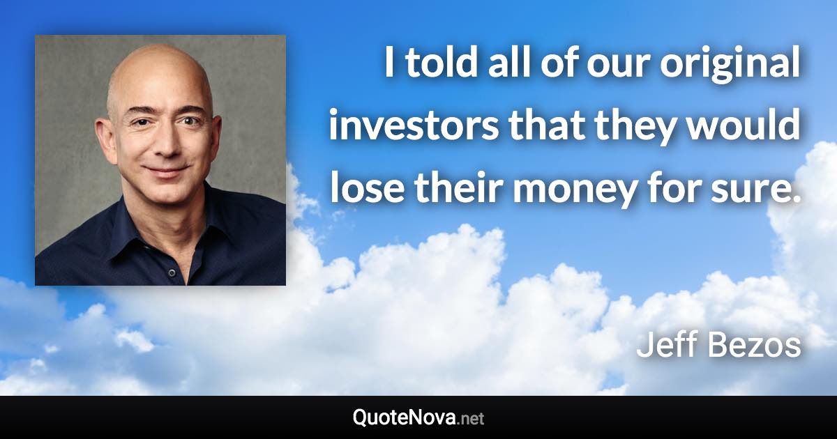 I told all of our original investors that they would lose their money for sure. - Jeff Bezos quote