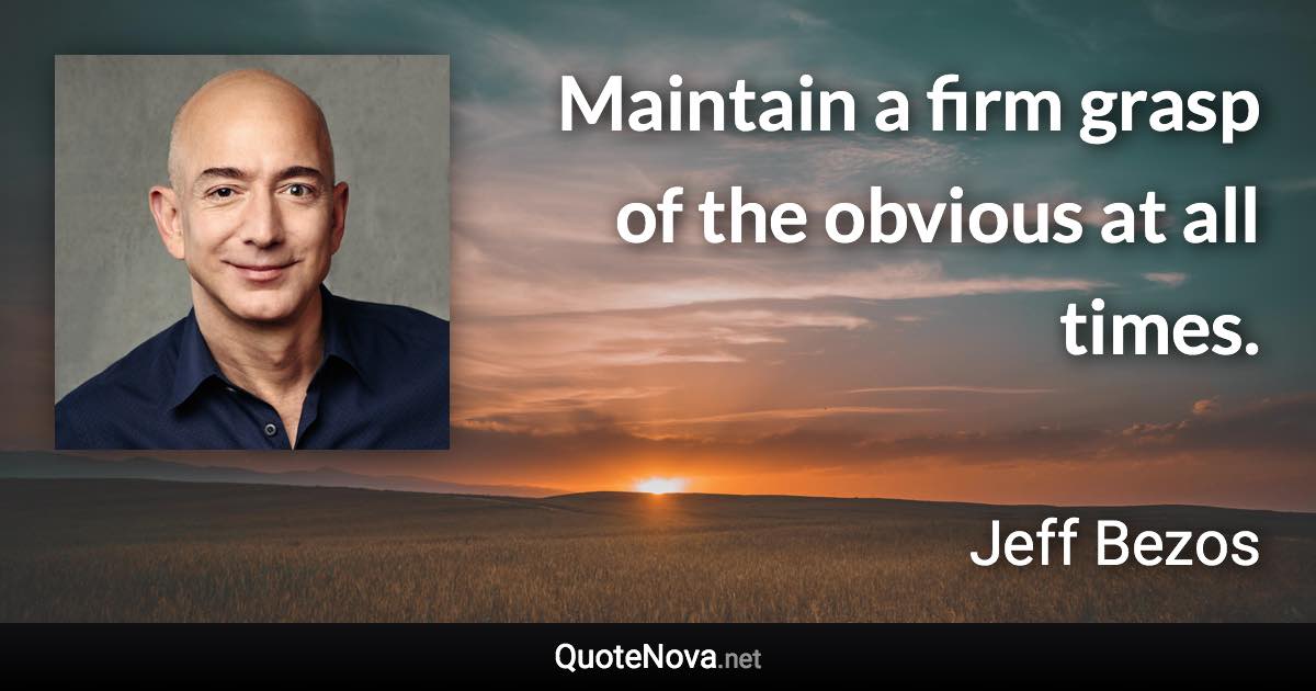 Maintain a firm grasp of the obvious at all times. - Jeff Bezos quote