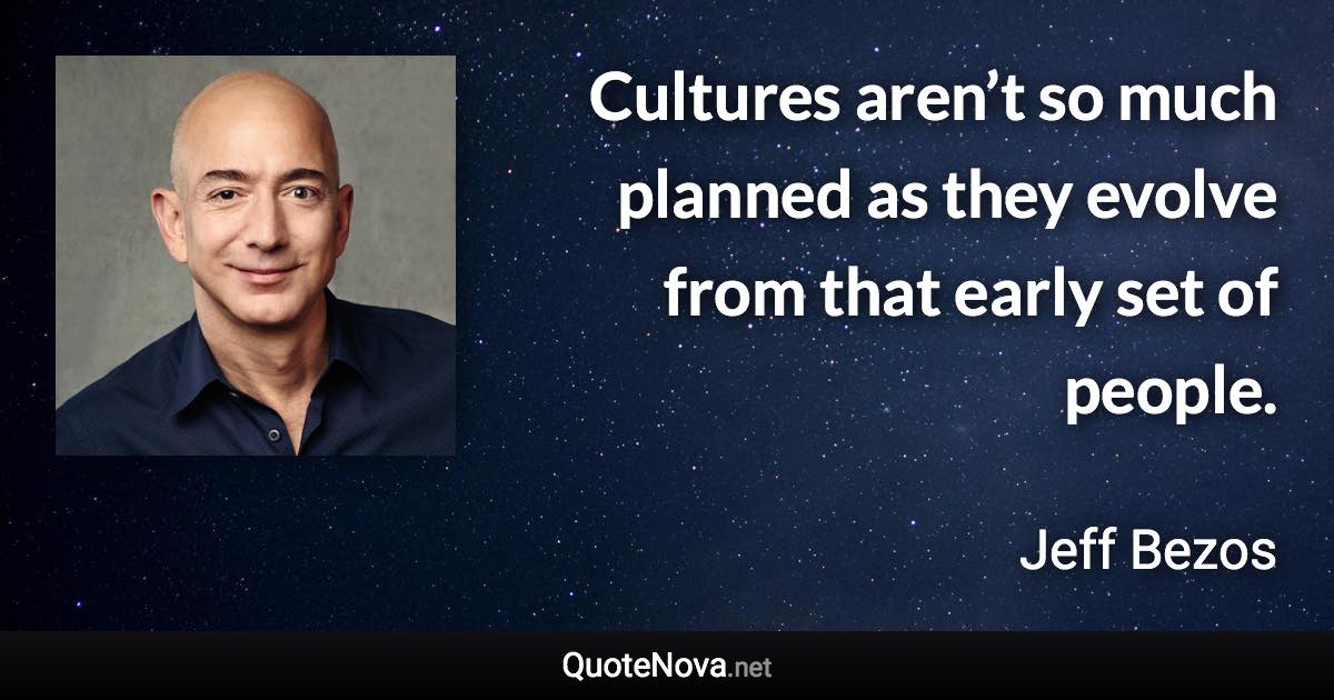 Cultures aren’t so much planned as they evolve from that early set of people. - Jeff Bezos quote