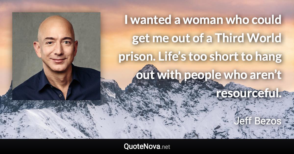 I wanted a woman who could get me out of a Third World prison. Life’s too short to hang out with people who aren’t resourceful. - Jeff Bezos quote