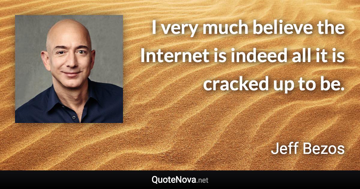 I very much believe the Internet is indeed all it is cracked up to be. - Jeff Bezos quote