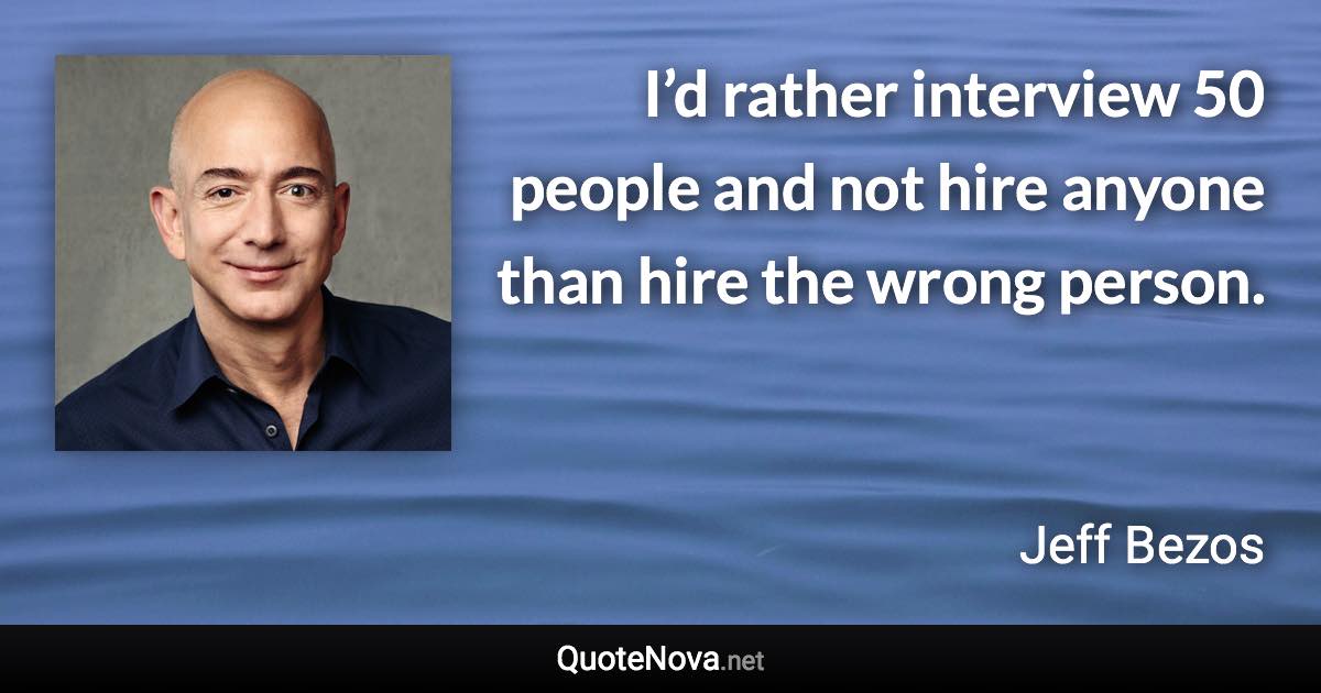 I’d rather interview 50 people and not hire anyone than hire the wrong person. - Jeff Bezos quote