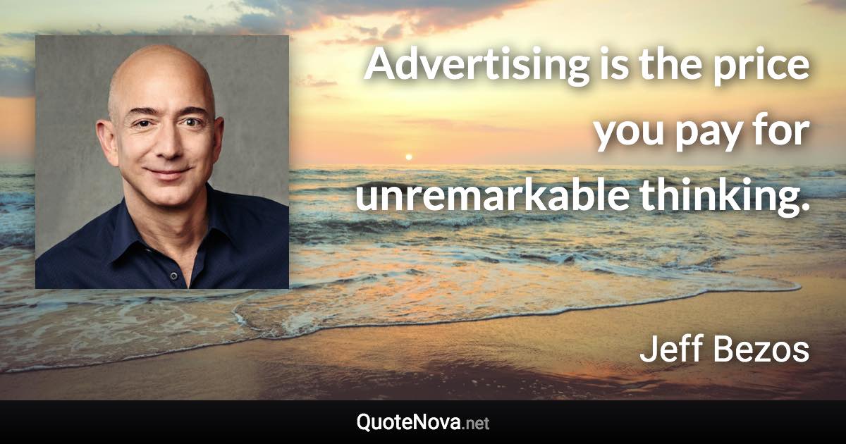 Advertising is the price you pay for unremarkable thinking. - Jeff Bezos quote