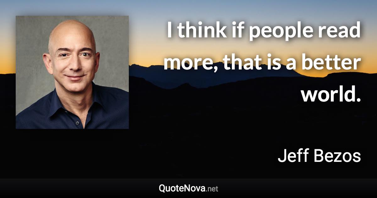 I think if people read more, that is a better world. - Jeff Bezos quote