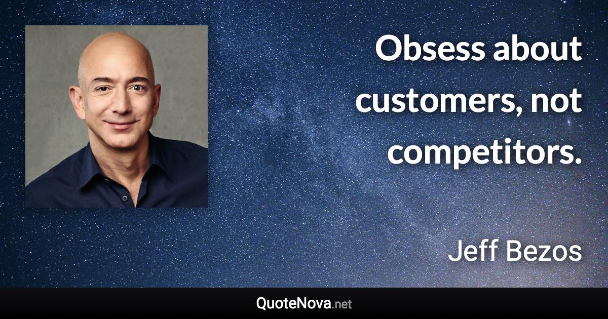 Obsess about customers, not competitors. - Jeff Bezos quote