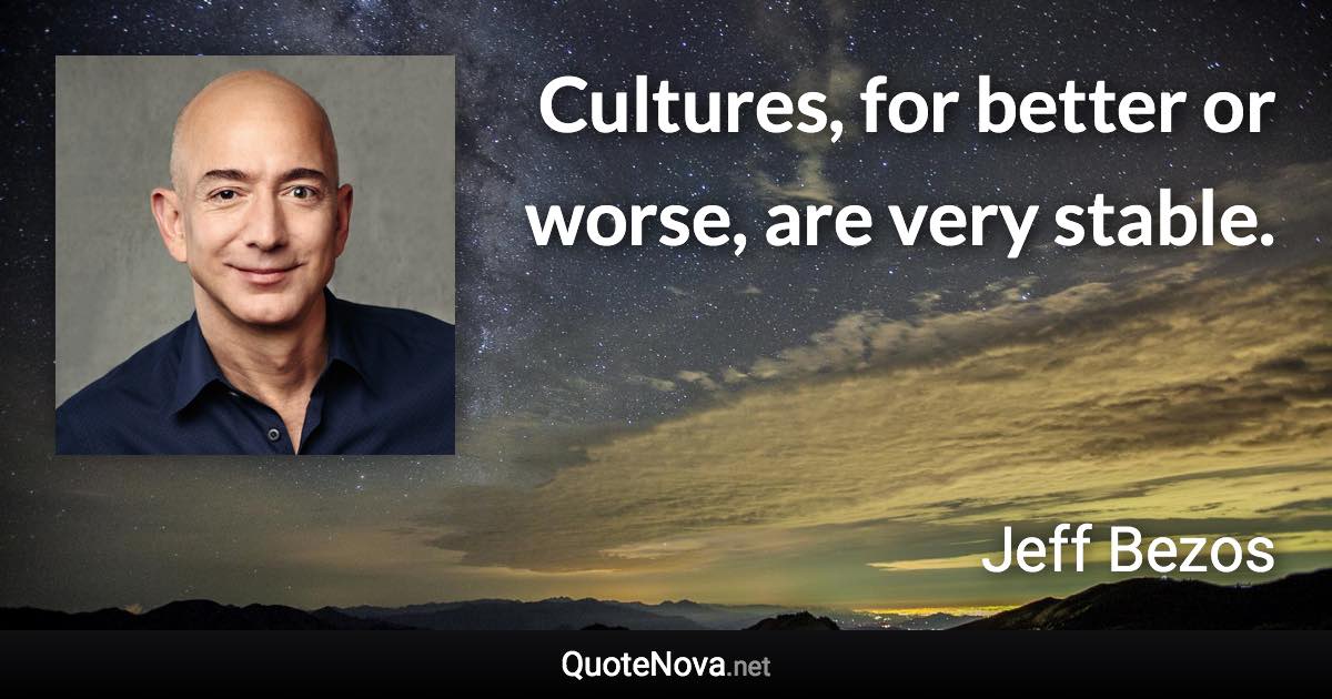 Cultures, for better or worse, are very stable. - Jeff Bezos quote