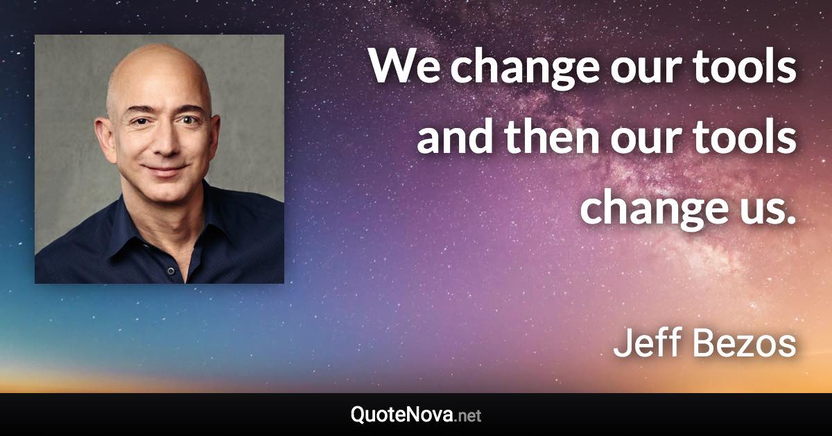 We change our tools and then our tools change us. - Jeff Bezos quote