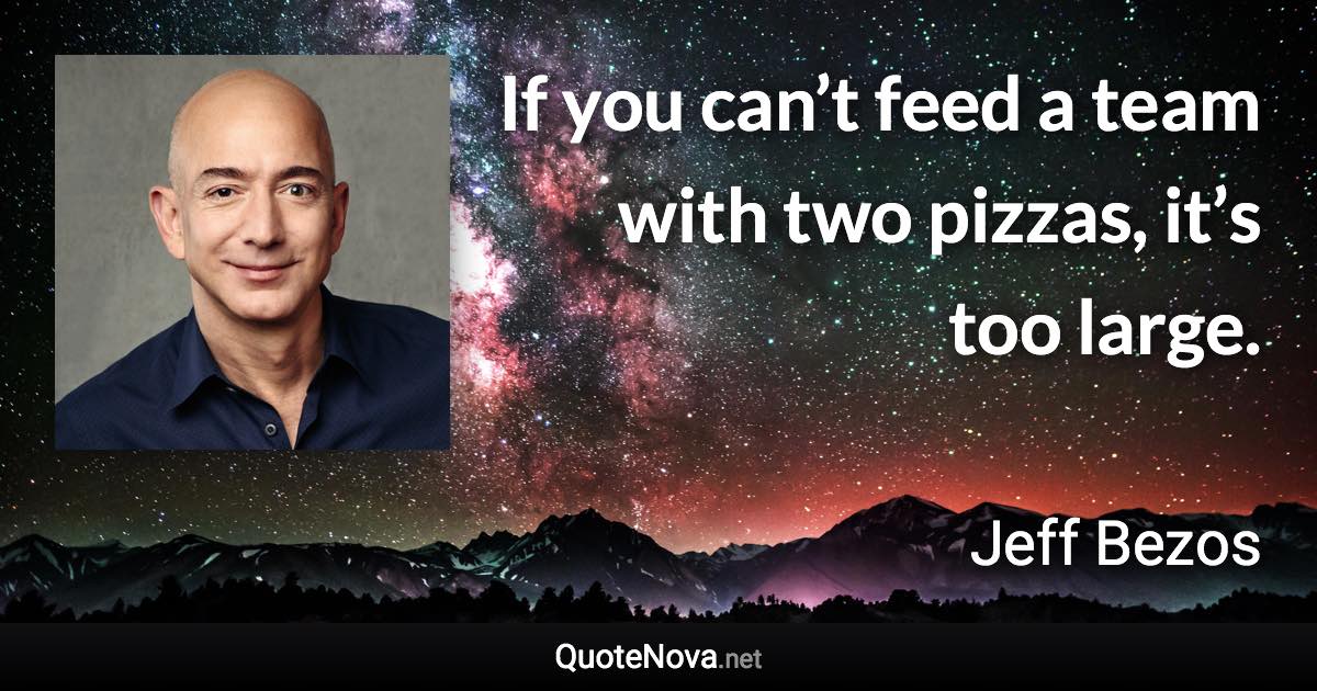 If you can’t feed a team with two pizzas, it’s too large. - Jeff Bezos quote