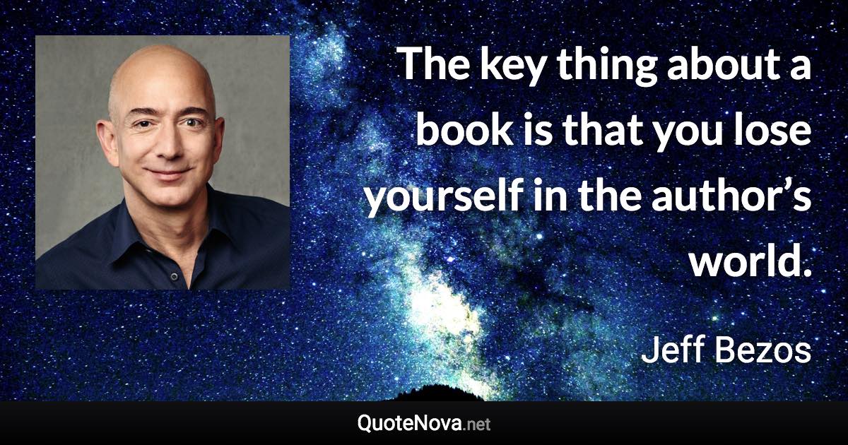 The key thing about a book is that you lose yourself in the author’s world. - Jeff Bezos quote