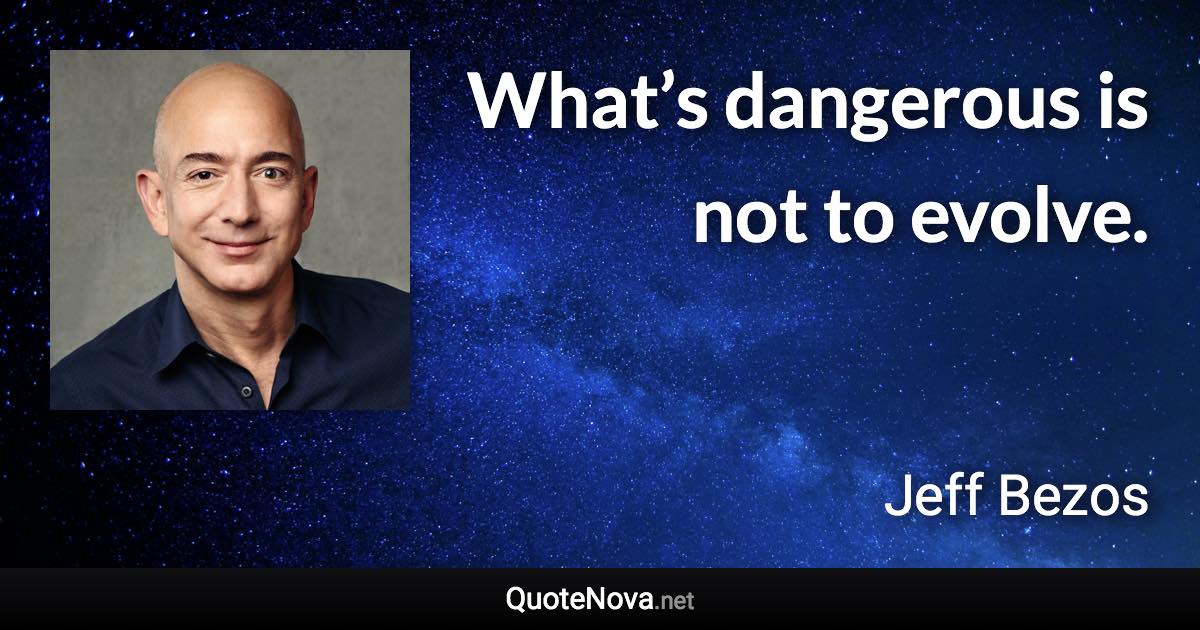 What’s dangerous is not to evolve. - Jeff Bezos quote