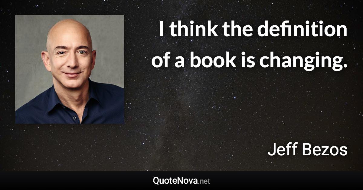 I think the definition of a book is changing. - Jeff Bezos quote