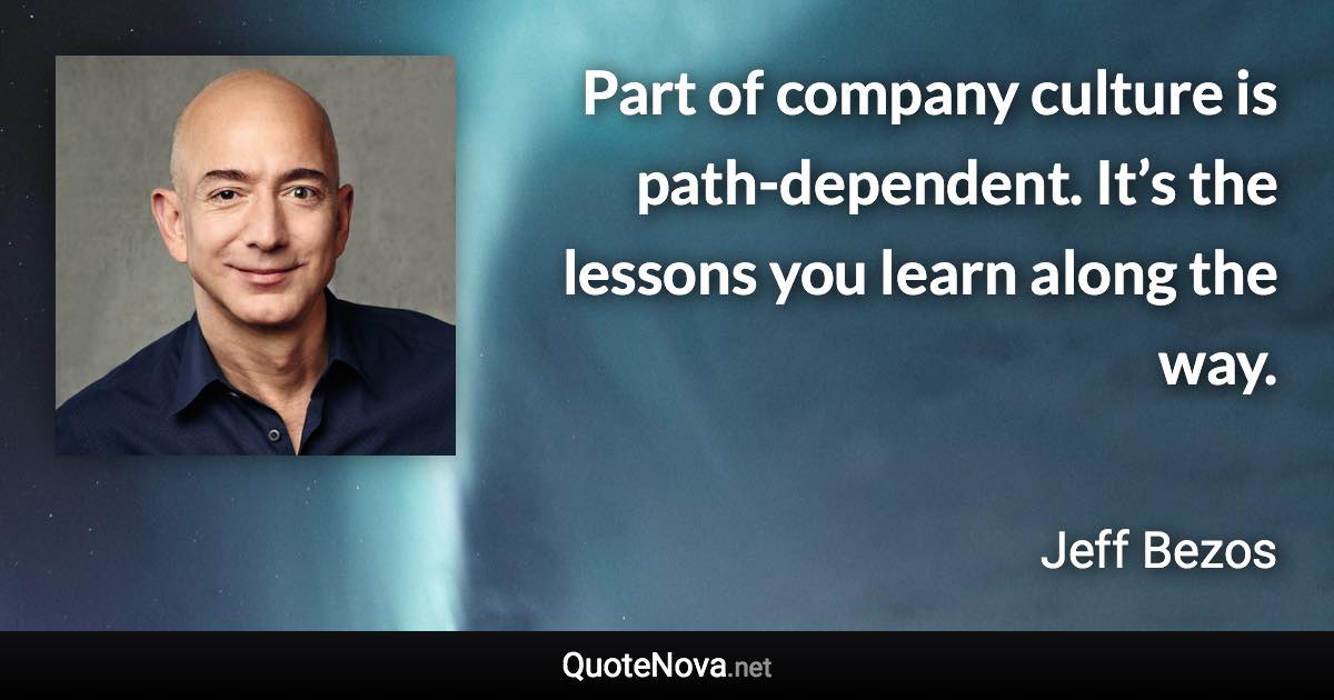 Part of company culture is path-dependent. It’s the lessons you learn along the way. - Jeff Bezos quote