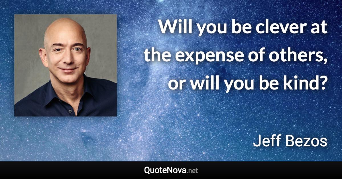 Will you be clever at the expense of others, or will you be kind? - Jeff Bezos quote