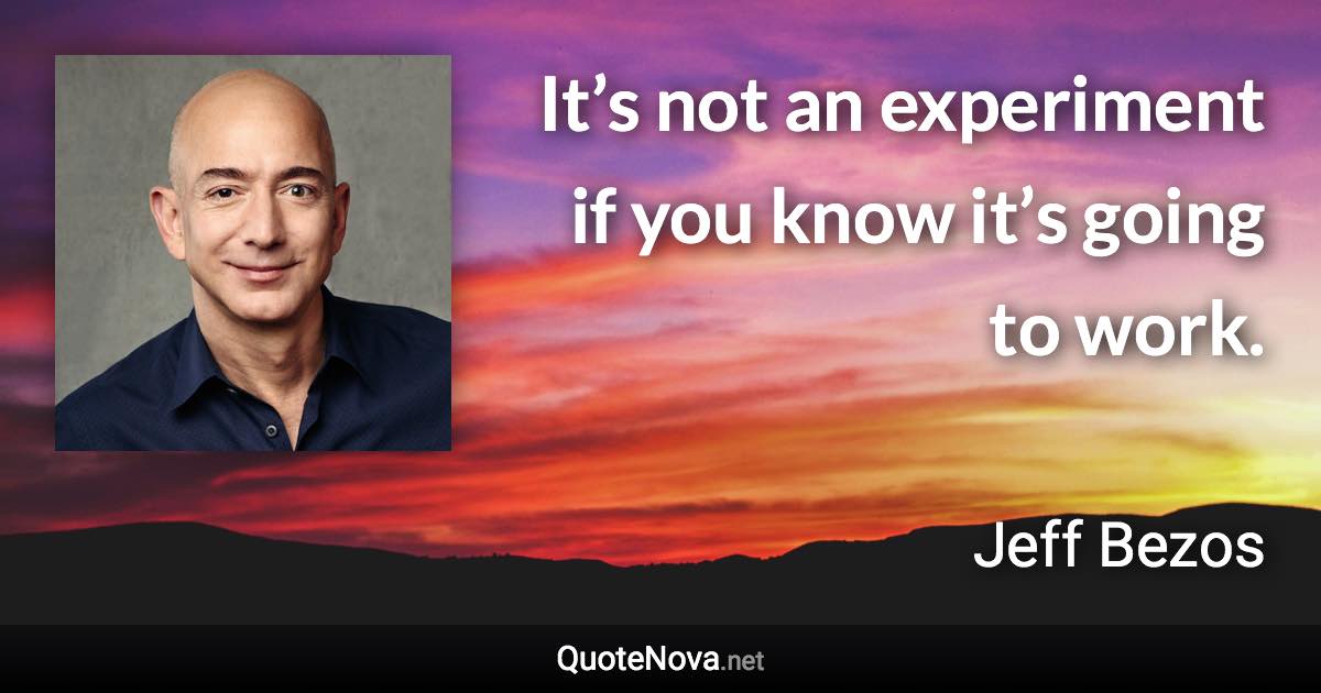 It’s not an experiment if you know it’s going to work. - Jeff Bezos quote