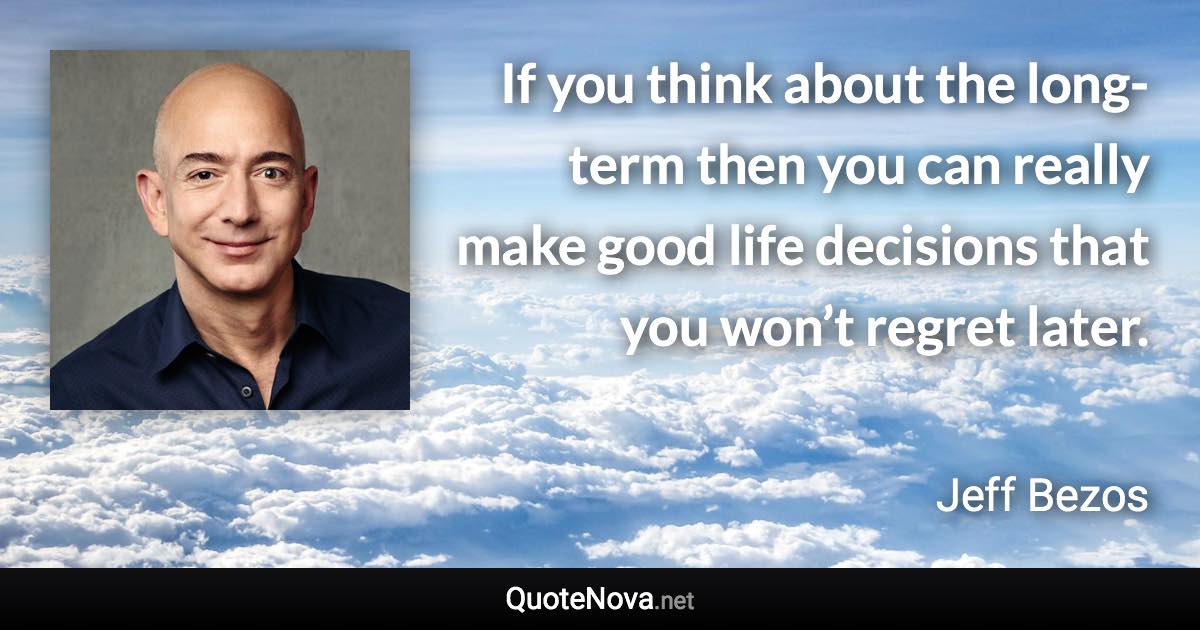 If you think about the long-term then you can really make good life decisions that you won’t regret later. - Jeff Bezos quote