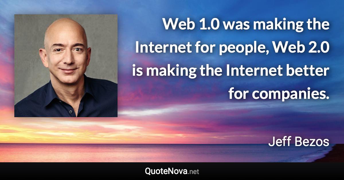 Web 1.0 was making the Internet for people, Web 2.0 is making the Internet better for companies. - Jeff Bezos quote