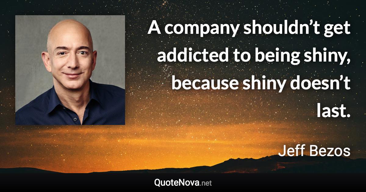 A company shouldn’t get addicted to being shiny, because shiny doesn’t last. - Jeff Bezos quote