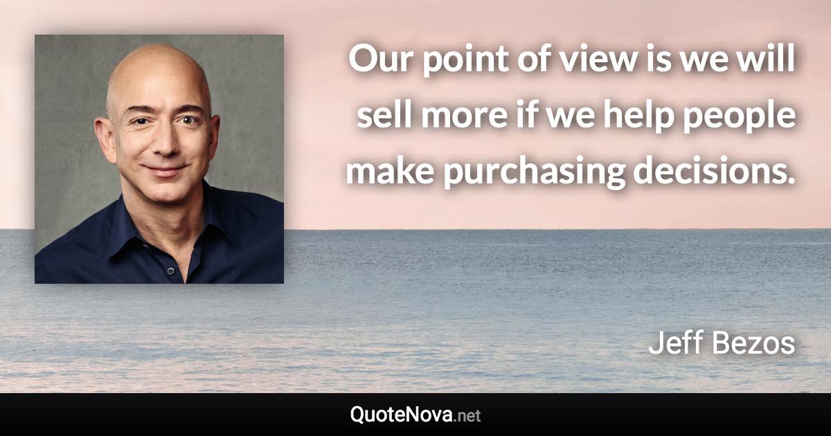 Our point of view is we will sell more if we help people make purchasing decisions. - Jeff Bezos quote