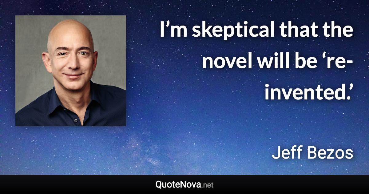 I’m skeptical that the novel will be ‘re-invented.’ - Jeff Bezos quote