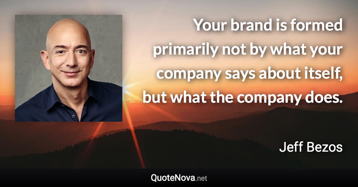 Your brand is formed primarily not by what your company says about itself, but what the company does. - Jeff Bezos quote