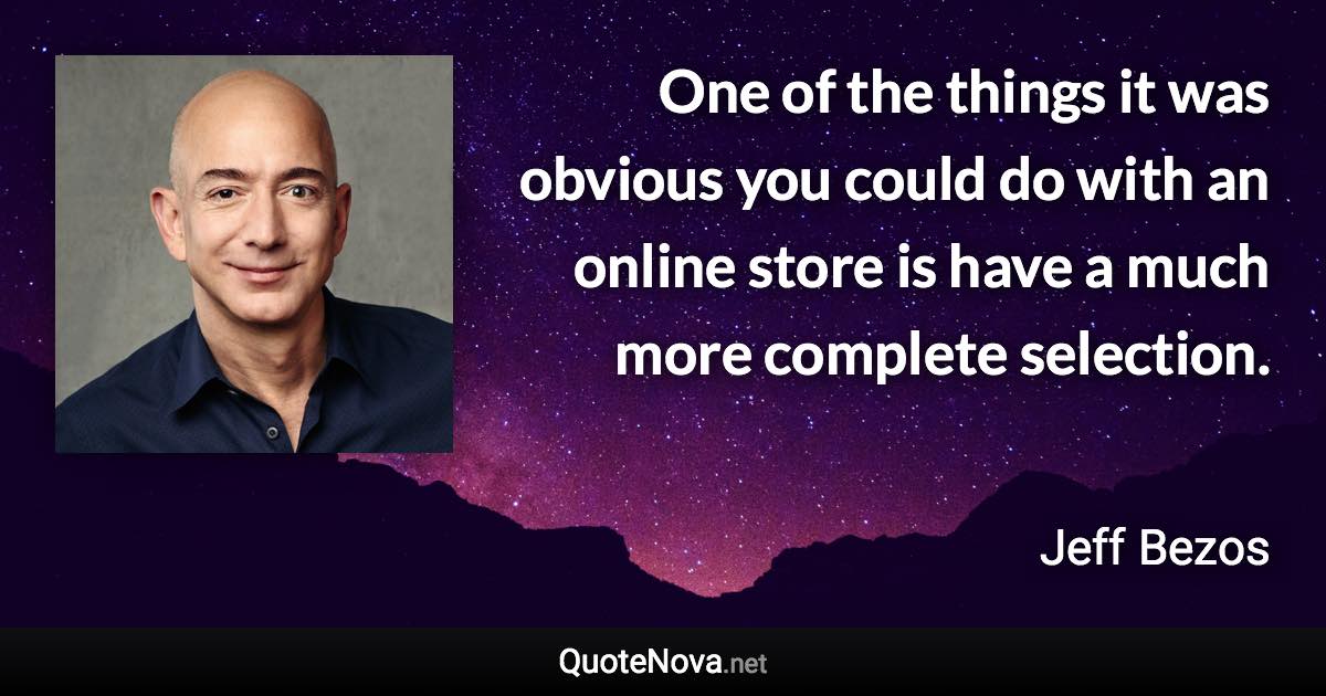 One of the things it was obvious you could do with an online store is have a much more complete selection. - Jeff Bezos quote