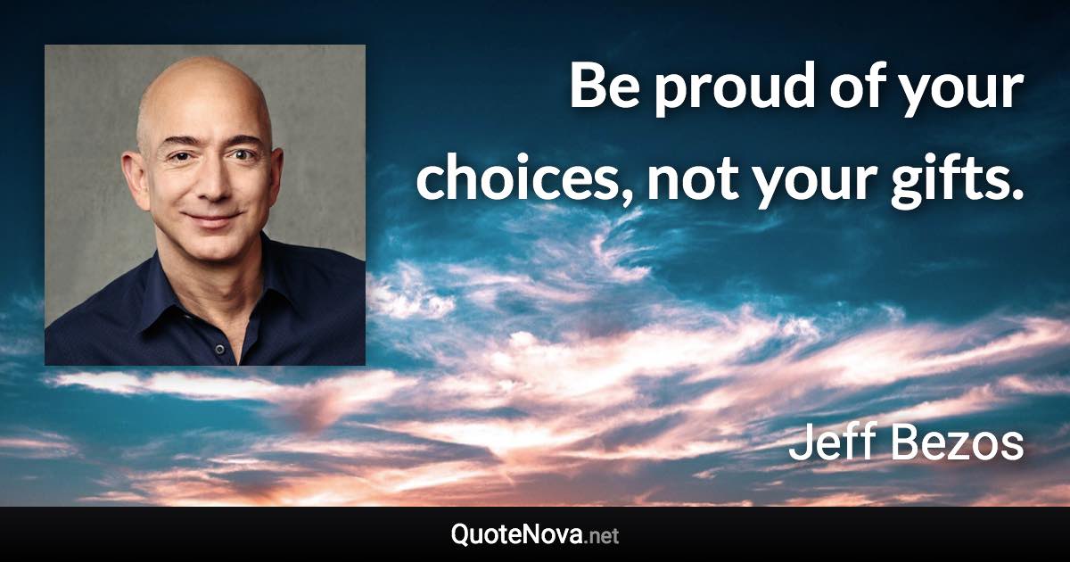 Be proud of your choices, not your gifts. - Jeff Bezos quote