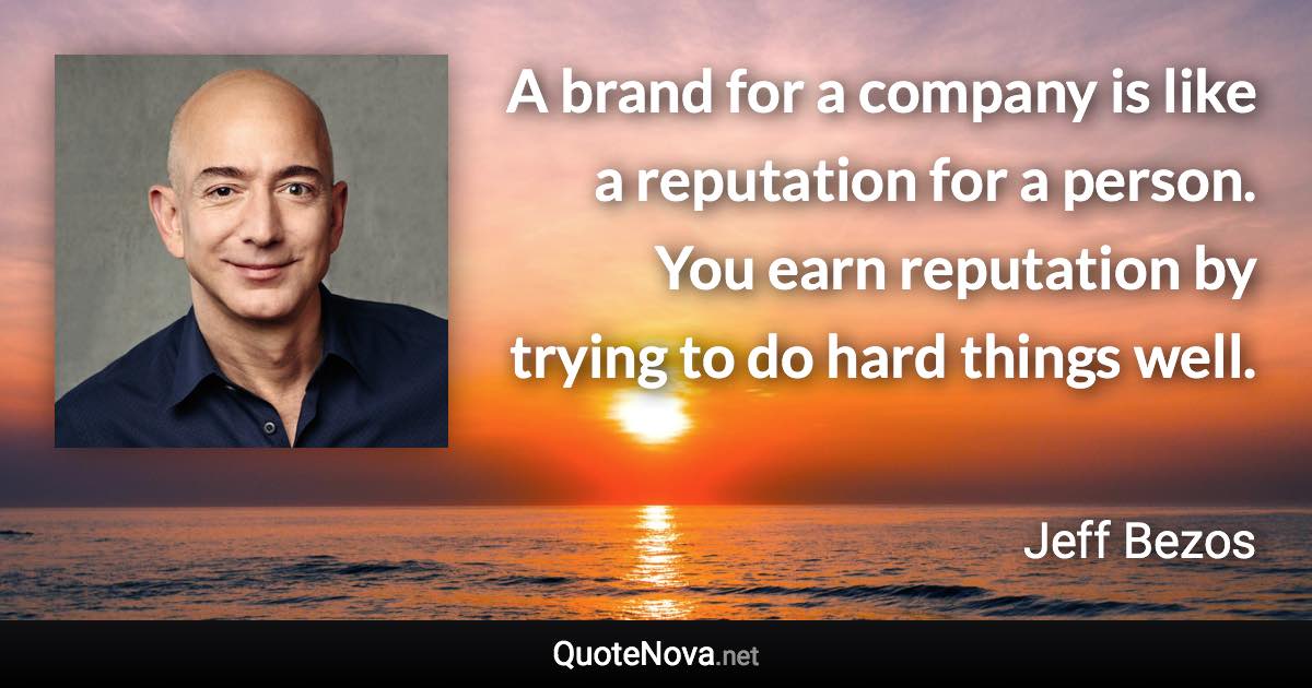 A brand for a company is like a reputation for a person. You earn reputation by trying to do hard things well. - Jeff Bezos quote