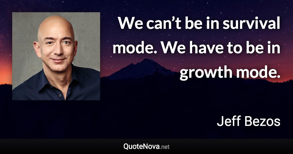 We can’t be in survival mode. We have to be in growth mode. - Jeff Bezos quote