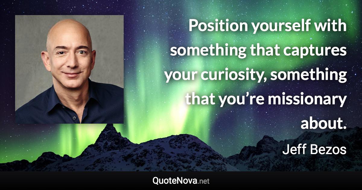 Position yourself with something that captures your curiosity, something that you’re missionary about. - Jeff Bezos quote