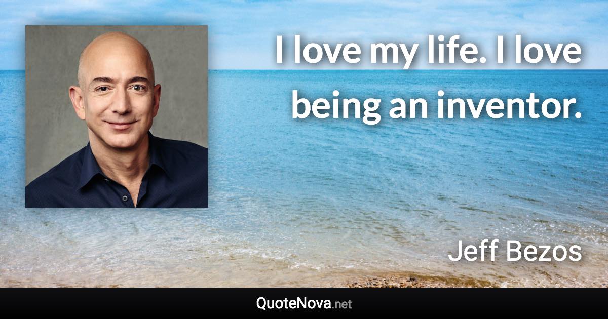 I love my life. I love being an inventor. - Jeff Bezos quote