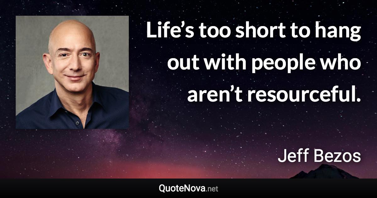 Life’s too short to hang out with people who aren’t resourceful. - Jeff Bezos quote