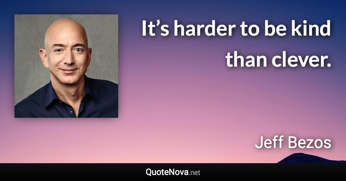 It’s harder to be kind than clever. - Jeff Bezos quote