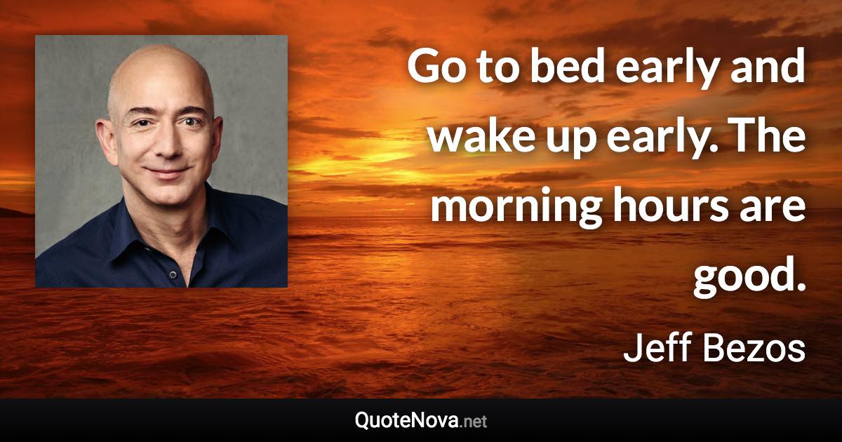 Go to bed early and wake up early. The morning hours are good. - Jeff Bezos quote