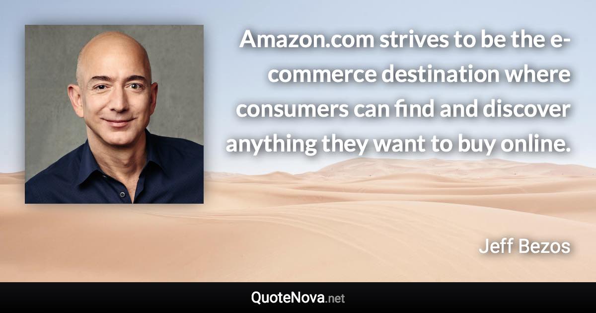 Amazon.com strives to be the e-commerce destination where consumers can find and discover anything they want to buy online. - Jeff Bezos quote