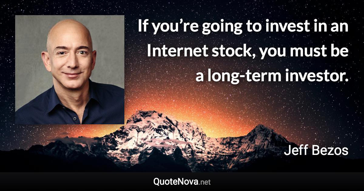If you’re going to invest in an Internet stock, you must be a long-term investor. - Jeff Bezos quote