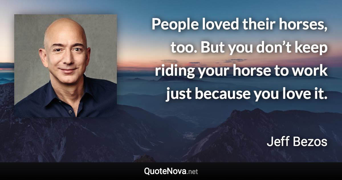 People loved their horses, too. But you don’t keep riding your horse to work just because you love it. - Jeff Bezos quote