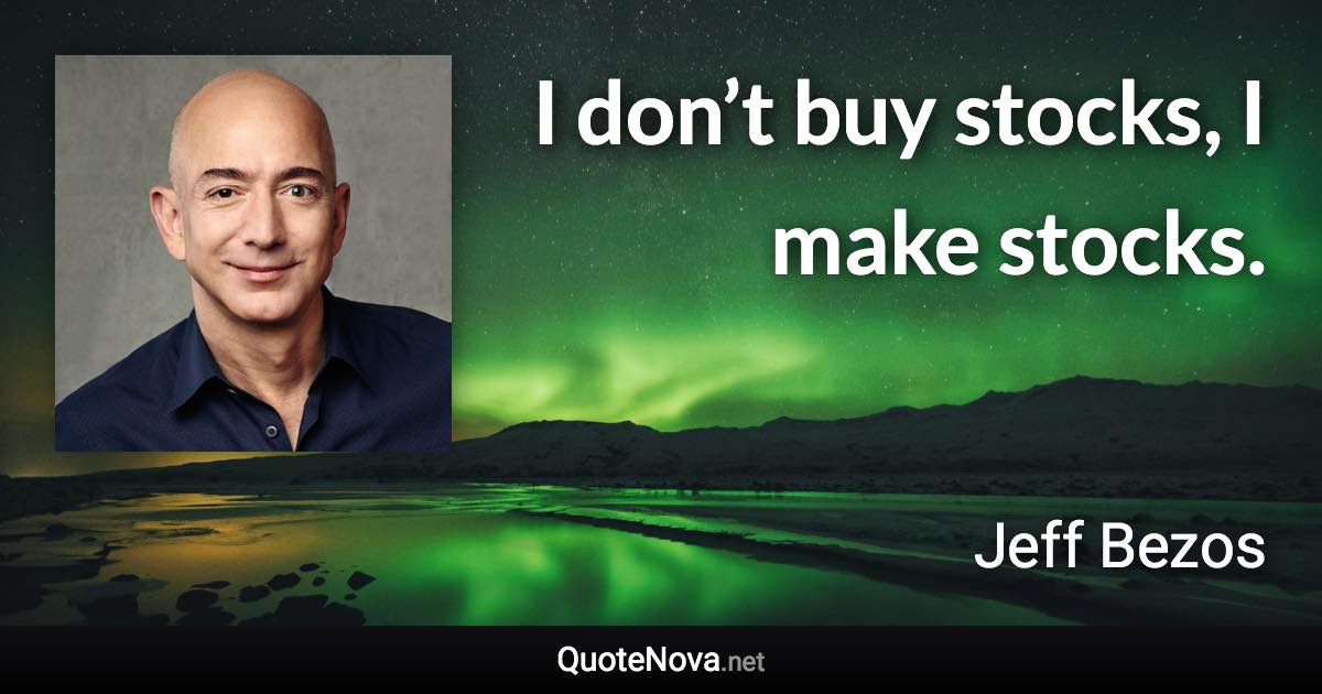 I don’t buy stocks, I make stocks. - Jeff Bezos quote