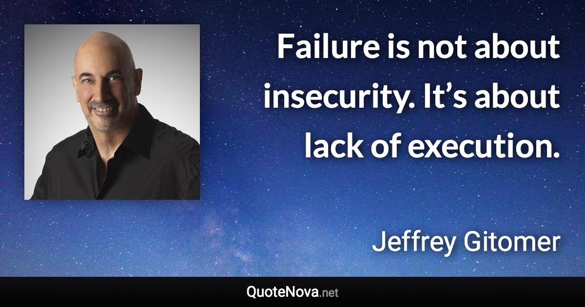 Failure is not about insecurity. It’s about lack of execution. - Jeffrey Gitomer quote