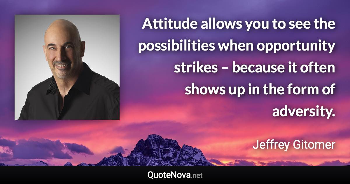 Attitude allows you to see the possibilities when opportunity strikes – because it often shows up in the form of adversity. - Jeffrey Gitomer quote