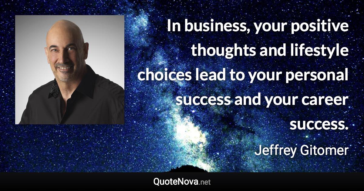 In business, your positive thoughts and lifestyle choices lead to your personal success and your career success. - Jeffrey Gitomer quote