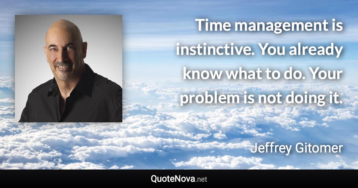 Time management is instinctive. You already know what to do. Your problem is not doing it. - Jeffrey Gitomer quote