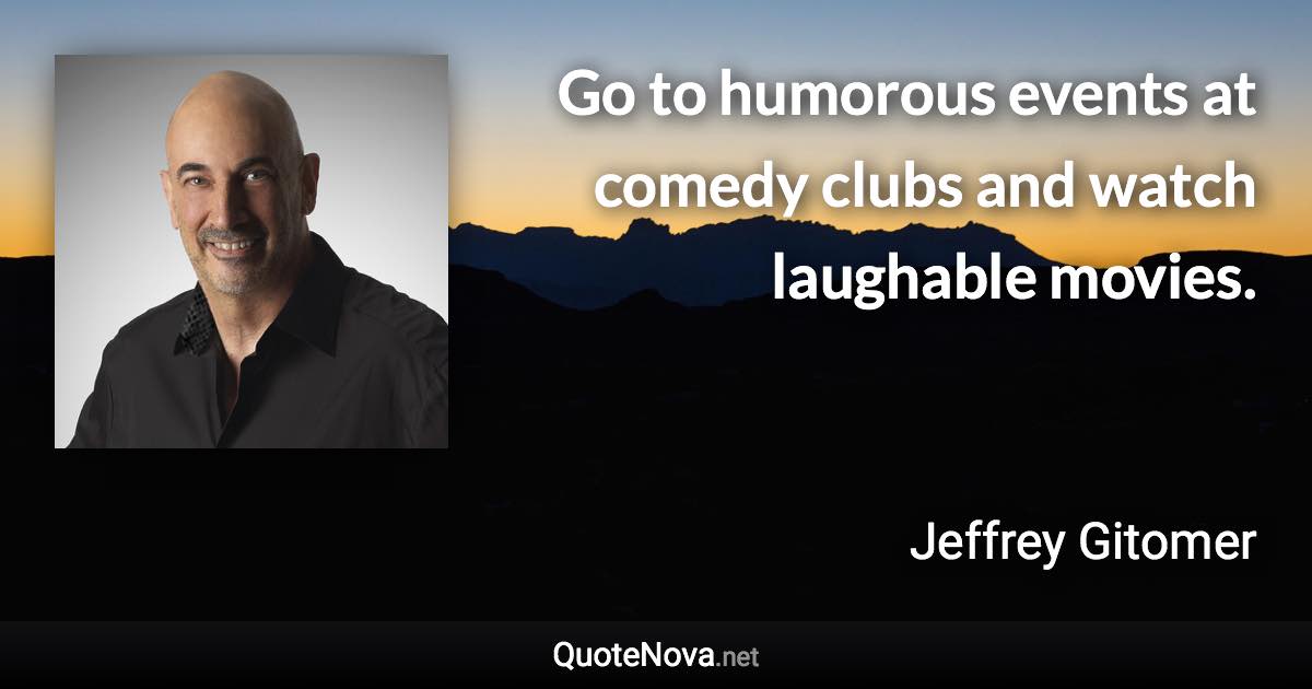 Go to humorous events at comedy clubs and watch laughable movies. - Jeffrey Gitomer quote