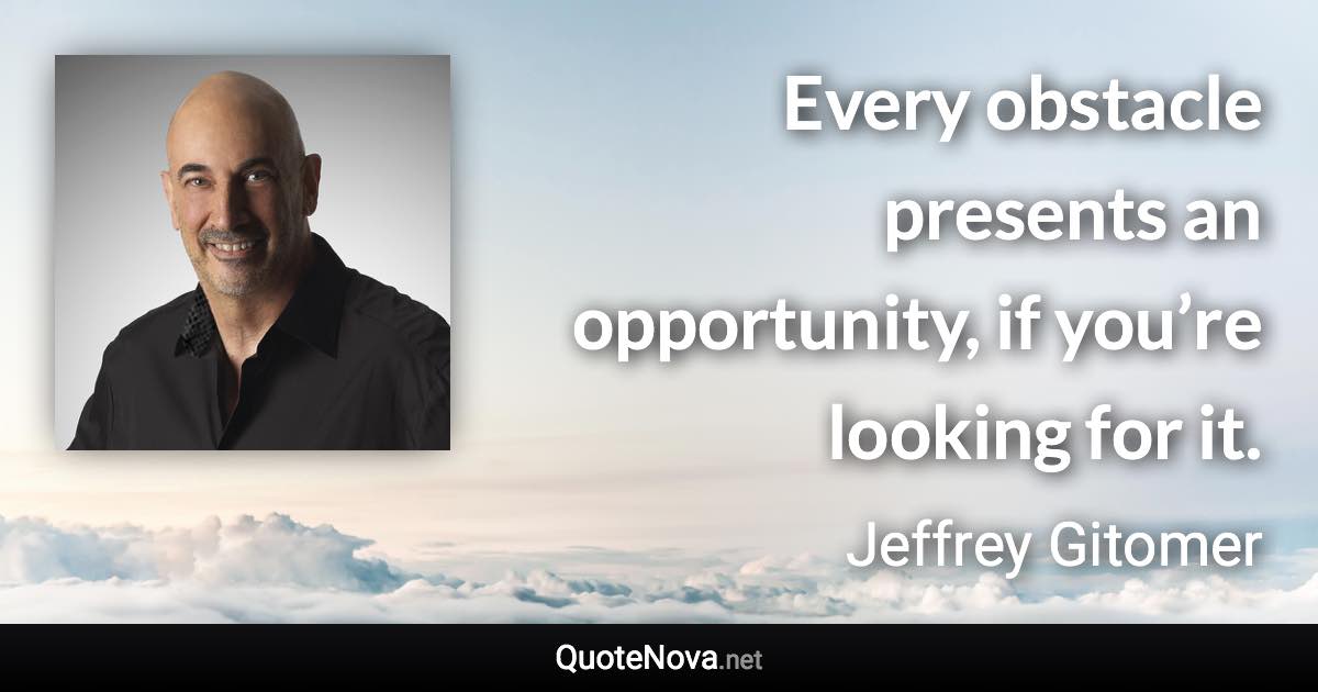 Every obstacle presents an opportunity, if you’re looking for it. - Jeffrey Gitomer quote