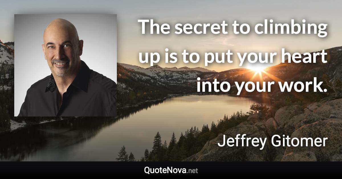 The secret to climbing up is to put your heart into your work. - Jeffrey Gitomer quote