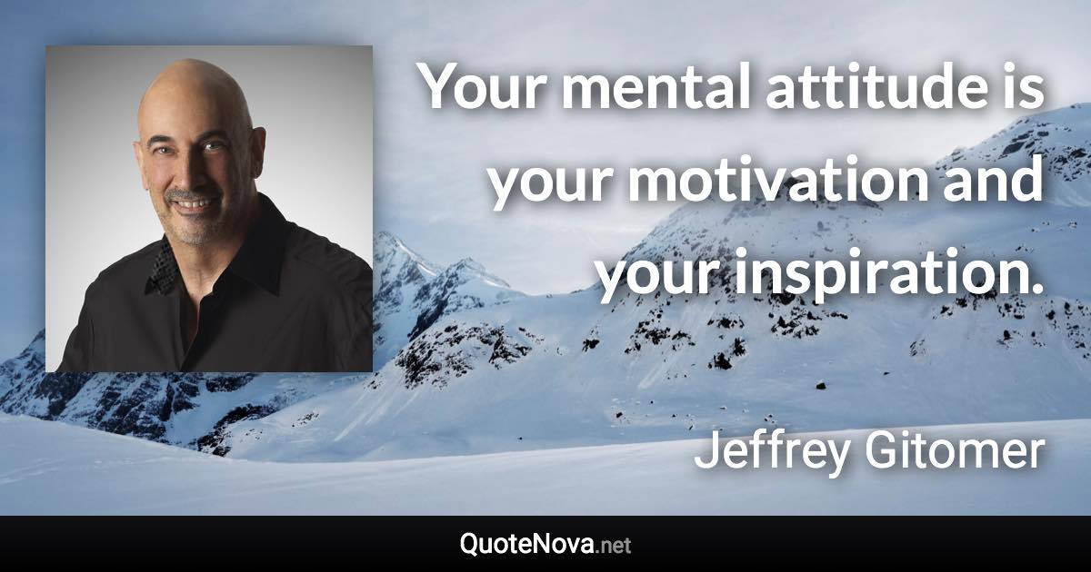 Your mental attitude is your motivation and your inspiration. - Jeffrey Gitomer quote