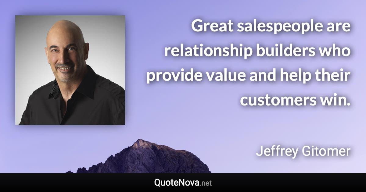 Great salespeople are relationship builders who provide value and help their customers win. - Jeffrey Gitomer quote